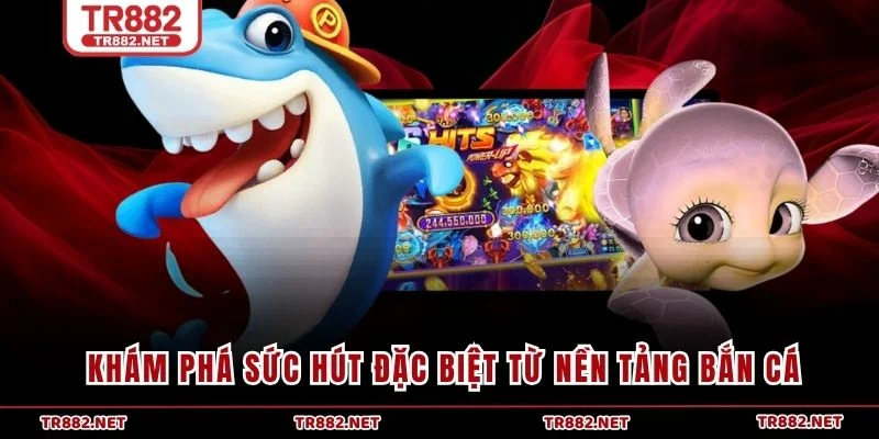 Khám phá sức hút đặc biệt từ nền tảng bắn cá 